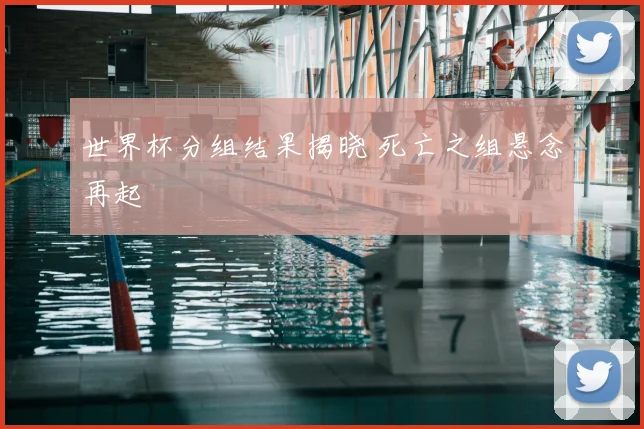 世界杯分组结果揭晓 死亡之组悬念再起