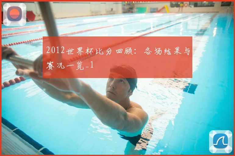 2012世界杯比分回顾：各场结果与赛况一览_1
