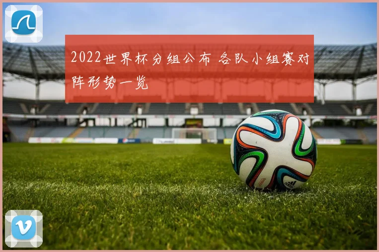 2022世界杯分组公布 各队小组赛对阵形势一览