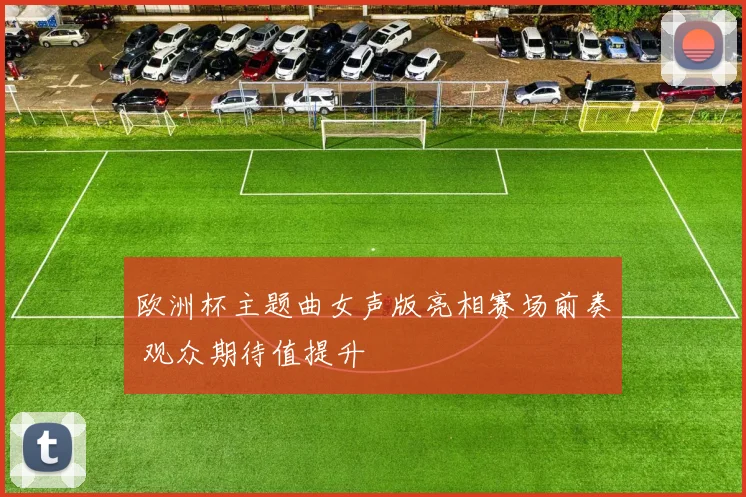 欧洲杯主题曲女声版亮相赛场前奏 观众期待值提升