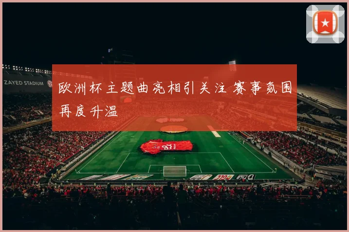 欧洲杯主题曲亮相引关注 赛事氛围再度升温