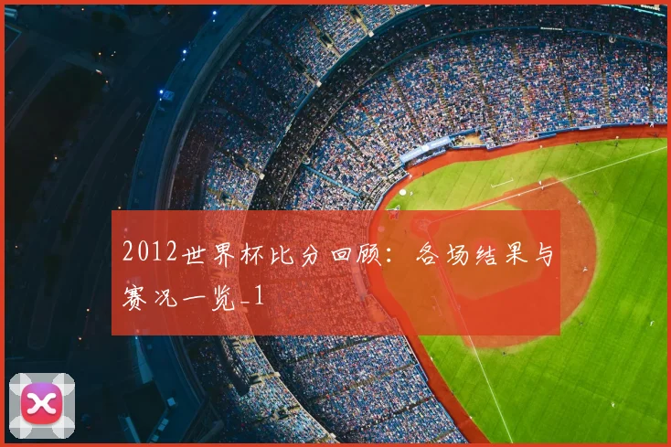 2012世界杯比分回顾：各场结果与赛况一览_1