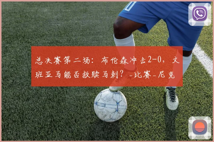 总决赛第二场:布伦森冲击2-0,文班亚马能否救赎马刺?_比赛_尼克斯_关键