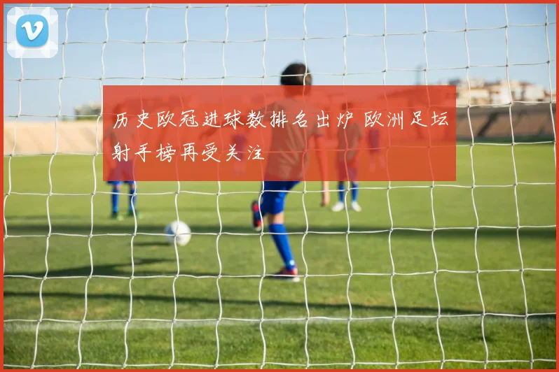 历史欧冠进球数排名出炉 欧洲足坛射手榜再受关注