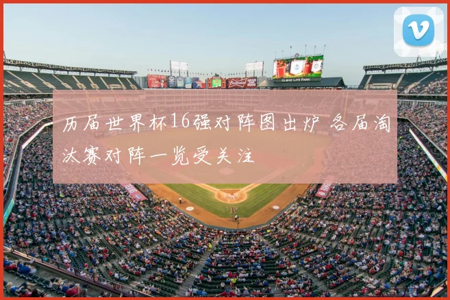 历届世界杯16强对阵图出炉 各届淘汰赛对阵一览受关注