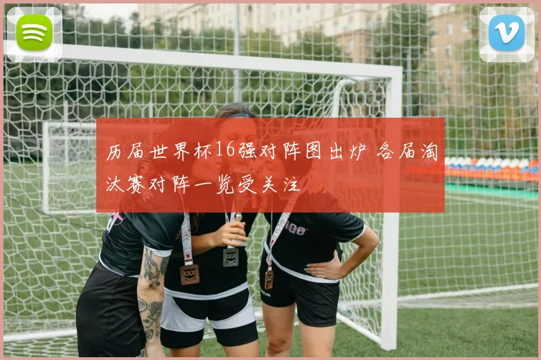 历届世界杯16强对阵图出炉 各届淘汰赛对阵一览受关注